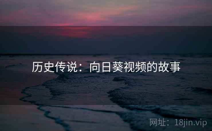 历史传说:向日葵视频的故事 历史传说:向日葵视频的故事