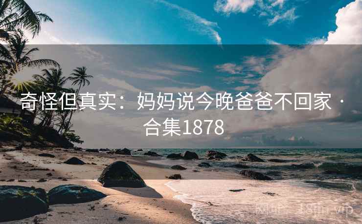 奇怪但真实:妈妈说今晚爸爸不回家 · 合集1878 奇怪但真实:妈妈说今晚爸爸不回家 · 合集1878