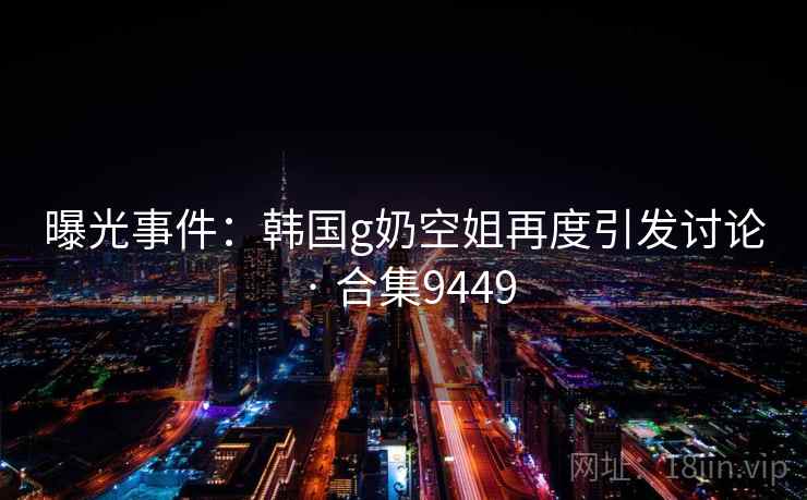 曝光事件:韩国g奶空姐再度引发讨论 · 合集9449