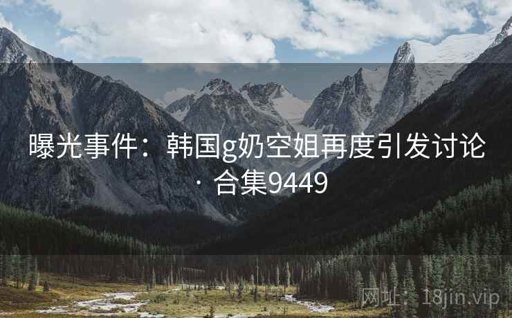曝光事件:韩国g奶空姐再度引发讨论 · 合集9449 曝光事件:韩国g奶空姐再度引发讨论 · 合集9449