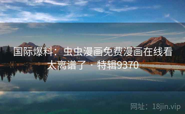 国际爆料:虫虫漫画免费漫画在线看太离谱了 · 特辑9370