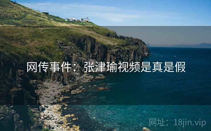 网传事件:张津瑜视频是真是假 网传事件:张津瑜视频是真是假