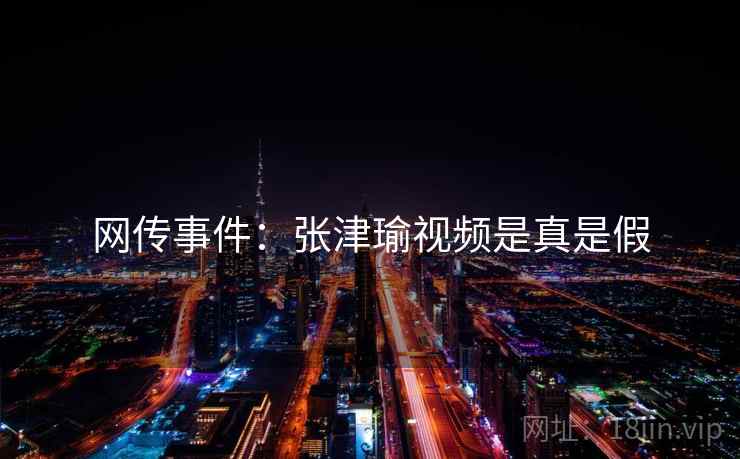 网传事件:张津瑜视频是真是假 网传事件:张津瑜视频是真是假