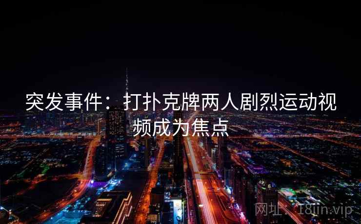 突发事件:打扑克牌两人剧烈运动视频成为焦点