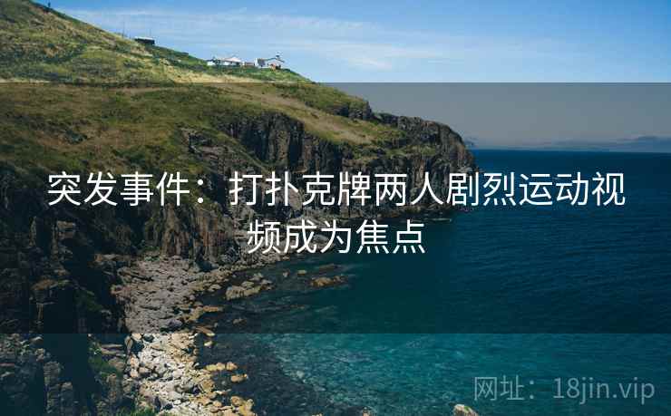突发事件:打扑克牌两人剧烈运动视频成为焦点 突发事件:打扑克牌两人剧烈运动视频成为焦点