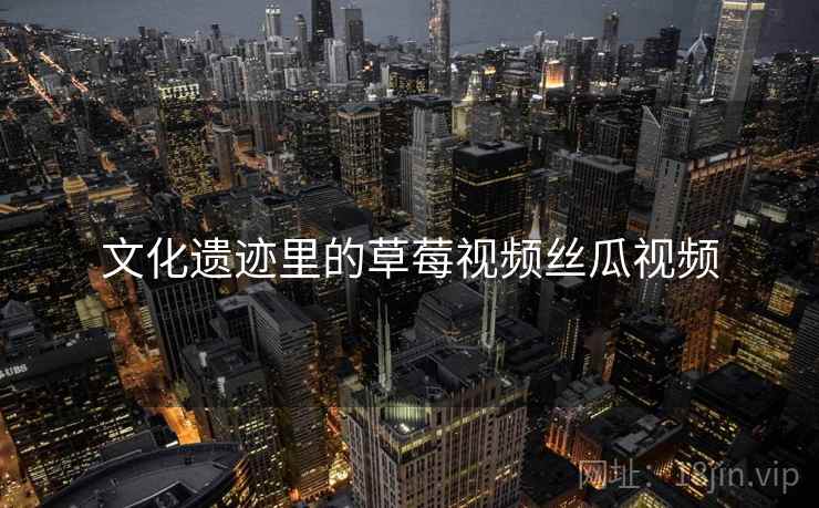 文化遗迹里的草莓视频丝瓜视频 文化遗迹里的草莓视频丝瓜视频