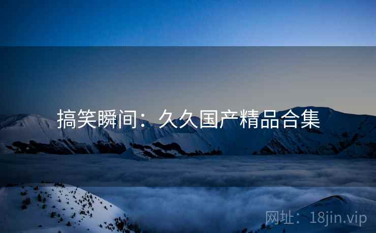 搞笑瞬间:久久国产精品合集