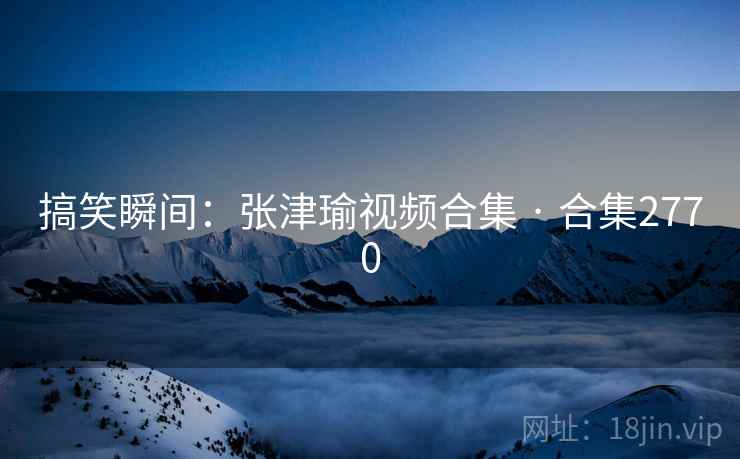 搞笑瞬间：张津瑜视频合集 · 合集2770