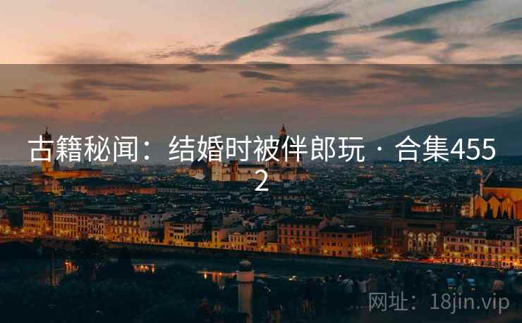 古籍秘闻：结婚时被伴郎玩 · 合集4552