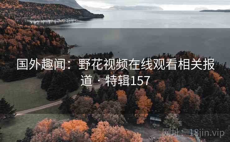 国外趣闻:野花视频在线观看相关报道 · 特辑157 国外趣闻:野花视频在线观看相关报道 · 特辑157