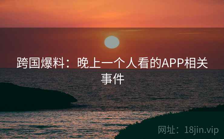 跨国爆料:晚上一个人看的APP相关事件