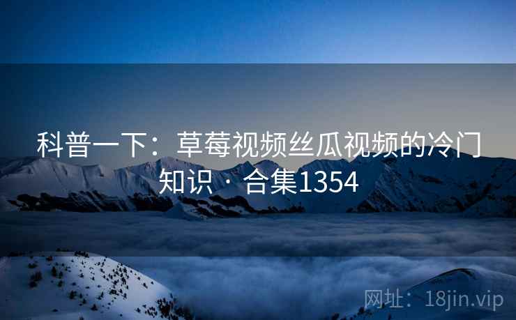 科普一下:草莓视频丝瓜视频的冷门知识 · 合集1354 科普一下:草莓视频丝瓜视频的冷门知识 · 合集1354