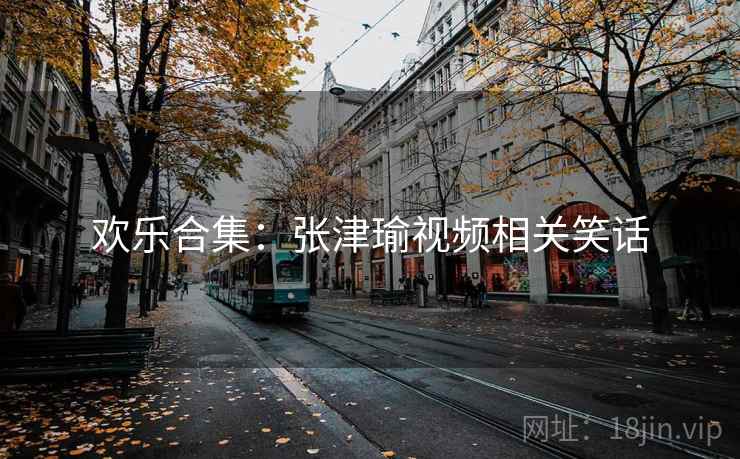 欢乐合集:张津瑜视频相关笑话 欢乐合集:张津瑜视频相关笑话