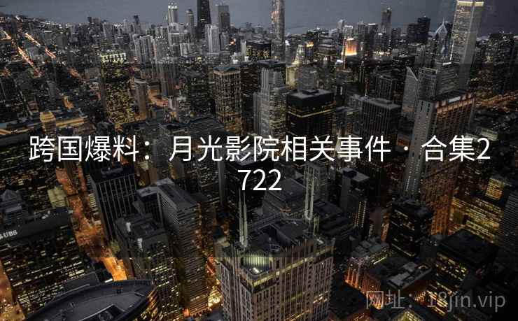 跨国爆料：月光影院相关事件 · 合集2722
