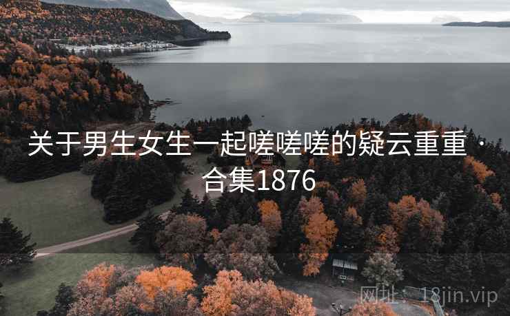 关于男生女生一起嗟嗟嗟的疑云重重 · 合集1876 关于男生女生一起嗟嗟嗟的疑云重重 · 合集1876