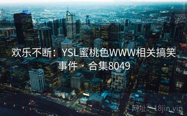 欢乐不断：YSL蜜桃色WWW相关搞笑事件 · 合集8049