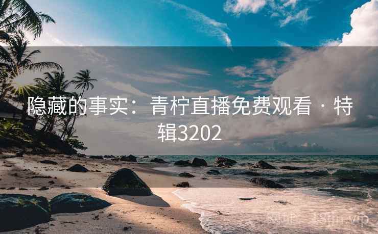 隐藏的事实：青柠直播免费观看 · 特辑3202
