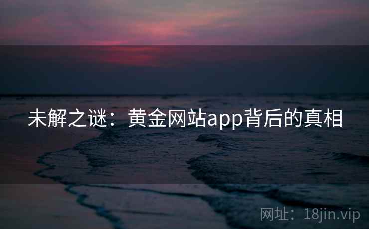 未解之谜:黄金网站app背后的真相 未解之谜:黄金网站app背后的真相