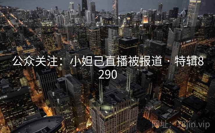 公众关注：小妲己直播被报道 · 特辑8290