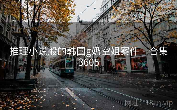 推理小说般的韩国g奶空姐案件 · 合集3605