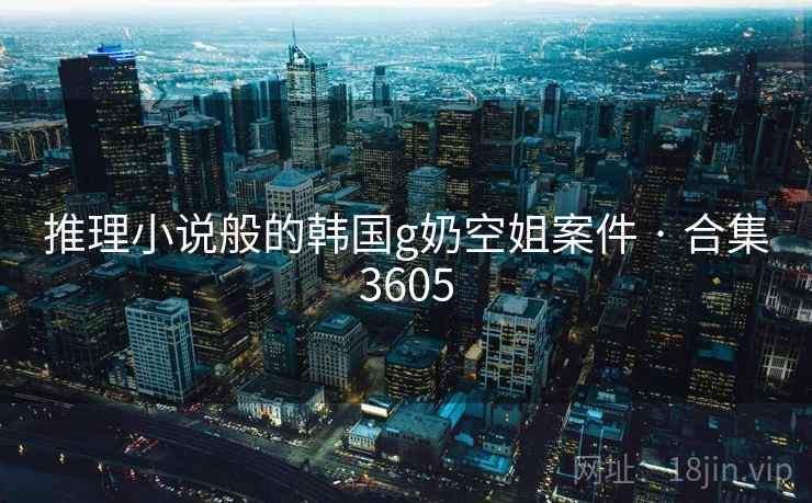 推理小说般的韩国g奶空姐案件 · 合集3605