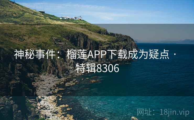 神秘事件:榴莲APP下载成为疑点 · 特辑8306