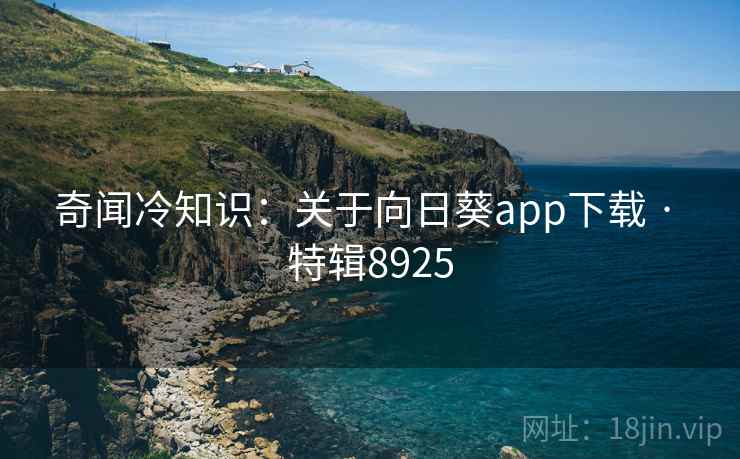 奇闻冷知识：关于向日葵app下载 · 特辑8925